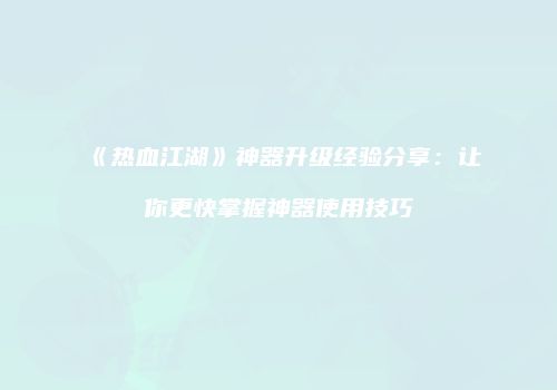 《热血江湖》神器升级经验分享：让你更快掌握神器使用技巧