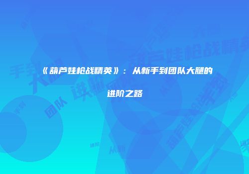 《葫芦娃枪战精英》：从新手到团队大腿的进阶之路