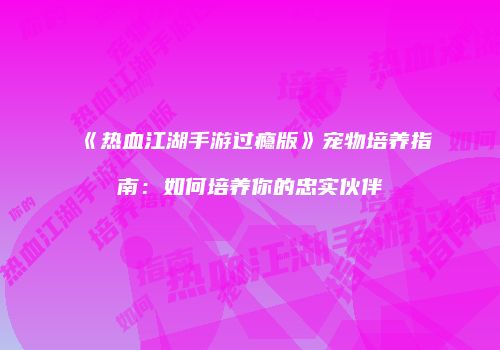 《热血江湖手游过瘾版》宠物培养指南：如何培养你的忠实伙伴