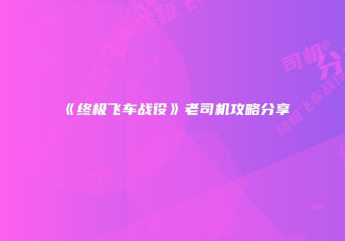 《终极飞车战役》老司机攻略分享