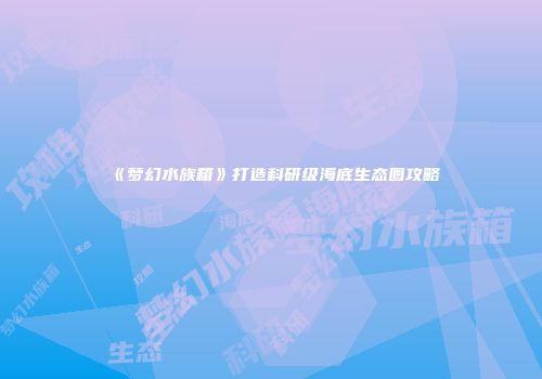 《梦幻水族箱》打造科研级海底生态圈攻略