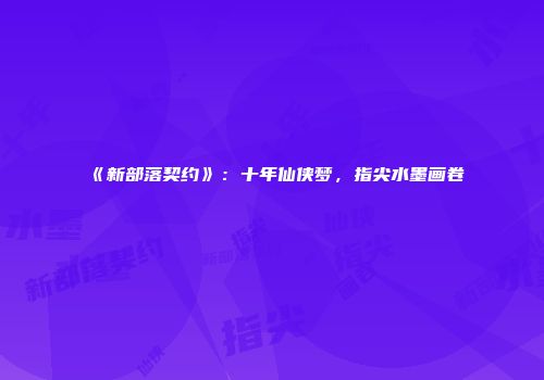 《新部落契约》：十年仙侠梦，指尖水墨画卷