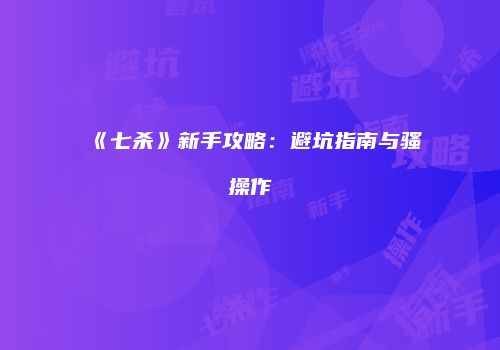 《七杀》新手攻略：避坑指南与骚操作