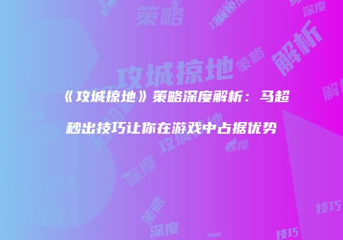 《攻城掠地》策略深度解析：马超秒出技巧让你在游戏中占据优势