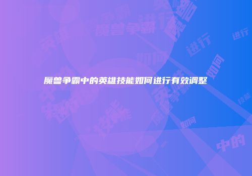 魔兽争霸中的英雄技能如何进行有效调整