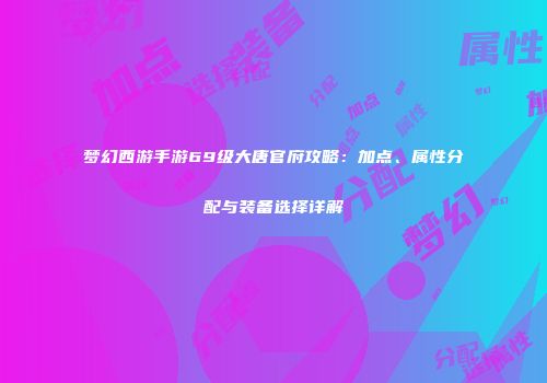 梦幻西游手游69级大唐官府攻略：加点、属性分配与装备选择详解