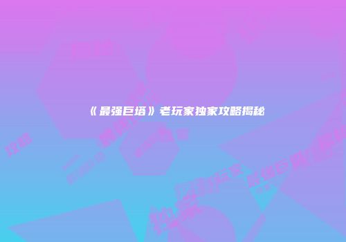 《最强巨塔》老玩家独家攻略揭秘