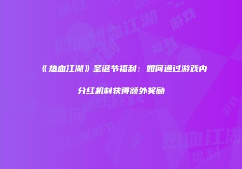 《热血江湖》圣诞节福利：如何通过游戏内分红机制获得额外奖励
