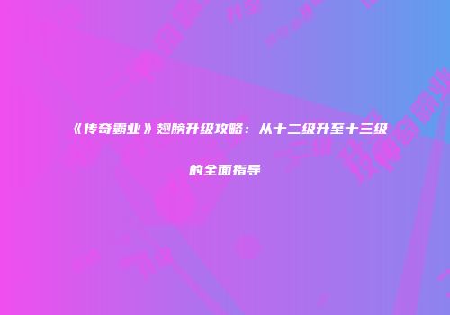 《传奇霸业》翅膀升级攻略：从十二级升至十三级的全面指导