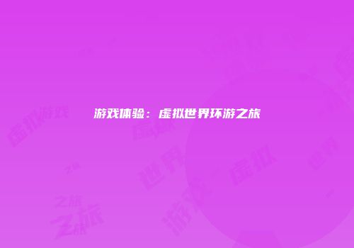游戏体验：虚拟世界环游之旅