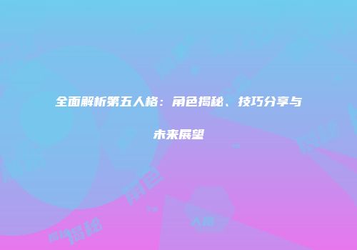 全面解析第五人格：角色揭秘、技巧分享与未来展望