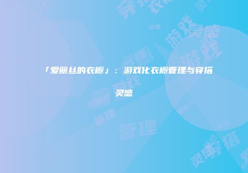 「爱丽丝的衣橱」:游戏化衣橱管理与穿搭灵感