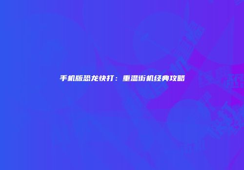 手机版恐龙快打：重温街机经典攻略