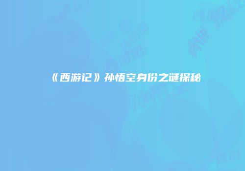 《西游记》孙悟空身份之谜探秘