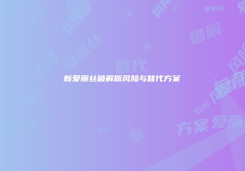 新爱丽丝破解版风险与替代方案