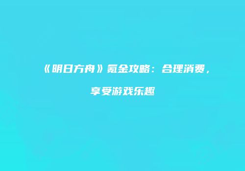 《明日方舟》氪金攻略：合理消费，享受游戏乐趣