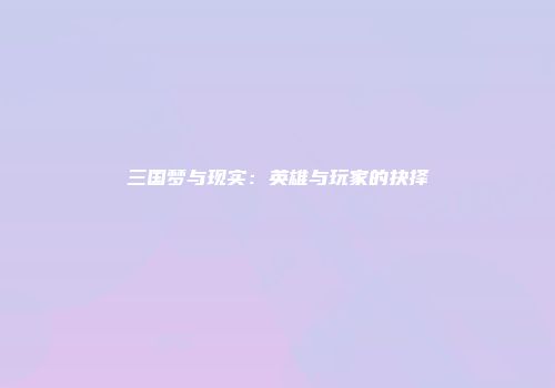 三国梦与现实：英雄与玩家的抉择
