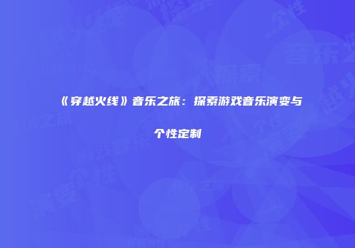 《穿越火线》音乐之旅：探索游戏音乐演变与个性定制
