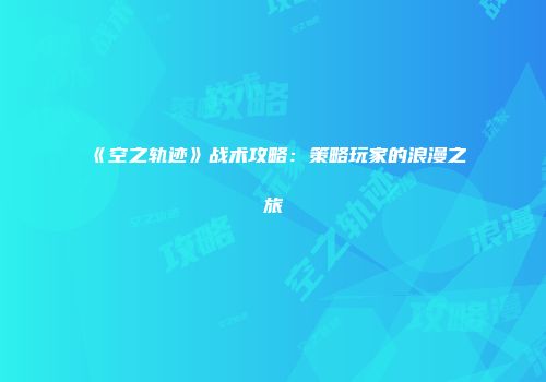 《空之轨迹》战术攻略:策略玩家的浪漫之旅