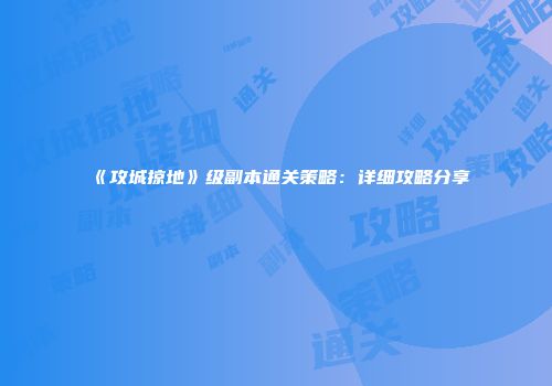 《攻城掠地》级副本通关策略:详细攻略分享