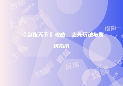 《剑指天下》攻略：上头玩法与避坑指南