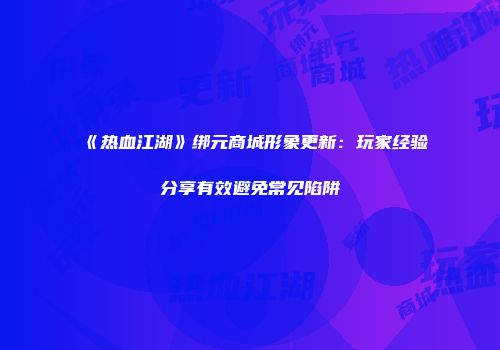 《热血江湖》绑元商城形象更新：玩家经验分享有效避免常见陷阱