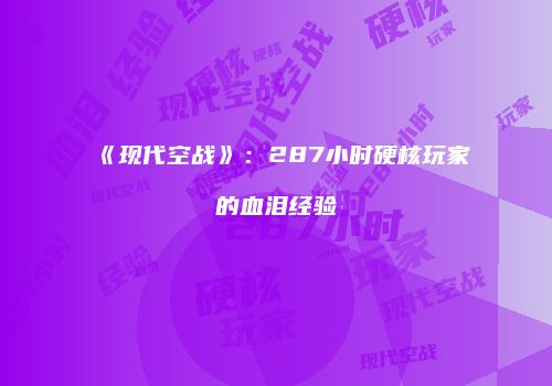 《现代空战》：287小时硬核玩家的血泪经验