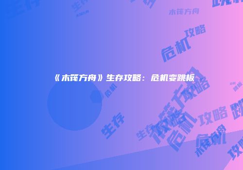 《木筏方舟》生存攻略：危机变跳板