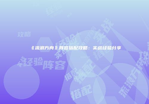 《流浪方舟》阵容搭配攻略：实战经验分享
