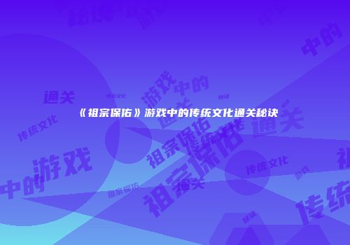 《祖宗保佑》游戏中的传统文化通关秘诀