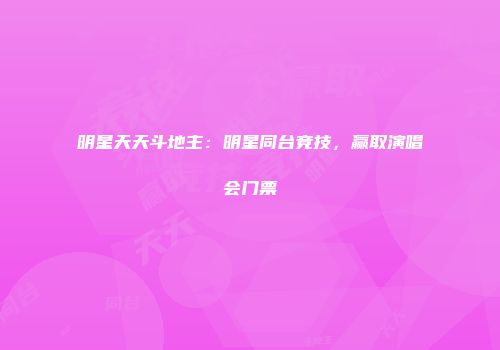 明星天天斗地主：明星同台竞技，赢取演唱会门票