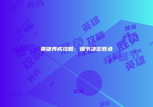 英雄养成攻略:细节决定胜负