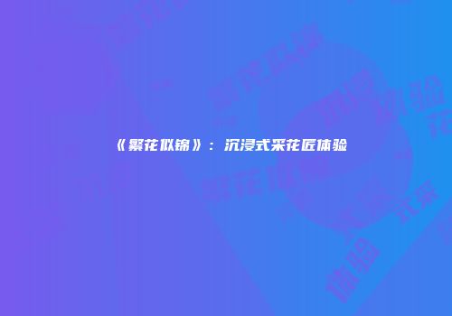 《繁花似锦》：沉浸式采花匠体验