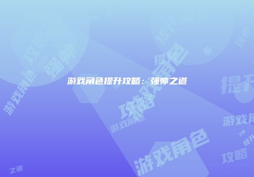 游戏角色提升攻略：强帅之道