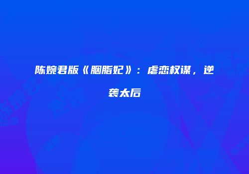 陈婉君版《胭脂妃》：虐恋权谋，逆袭太后