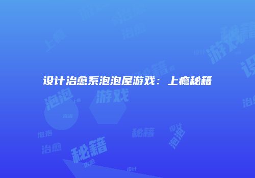 设计治愈系泡泡屋游戏：上瘾秘籍