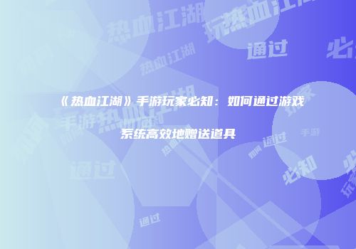 《热血江湖》手游玩家必知:如何通过游戏系统高效地赠送道具