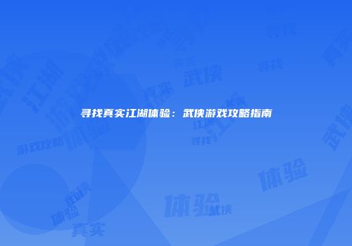 寻找真实江湖体验：武侠游戏攻略指南