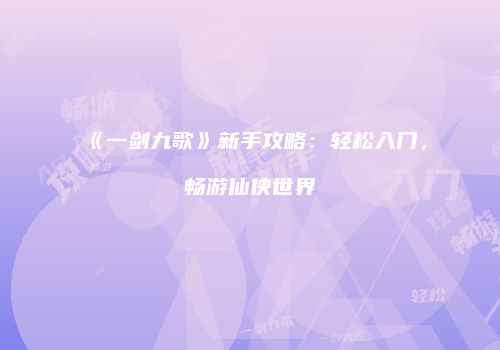 《一剑九歌》新手攻略：轻松入门，畅游仙侠世界