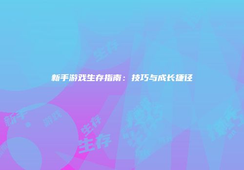 新手游戏生存指南:技巧与成长捷径
