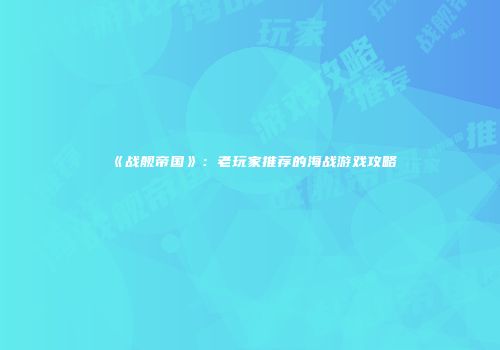 《战舰帝国》：老玩家推荐的海战游戏攻略