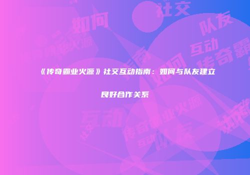 《传奇霸业火源》社交互动指南：如何与队友建立良好合作关系