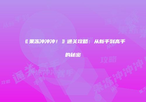 《果冻冲冲冲!》通关攻略:从新手到高手的秘密
