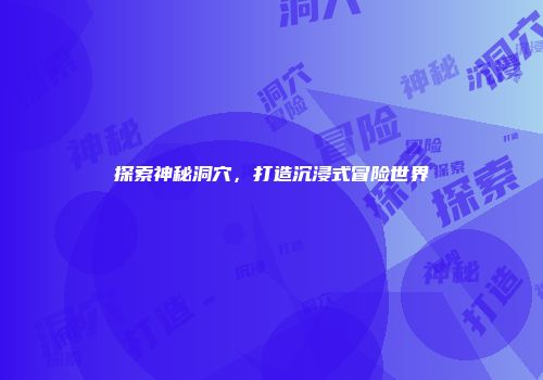 探索神秘洞穴，打造沉浸式冒险世界