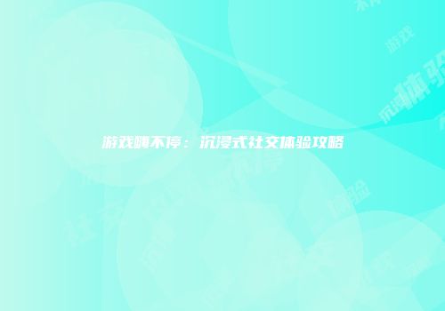 游戏嗨不停：沉浸式社交体验攻略