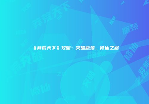 《莽荒天下》攻略：突破瓶颈，修仙之路