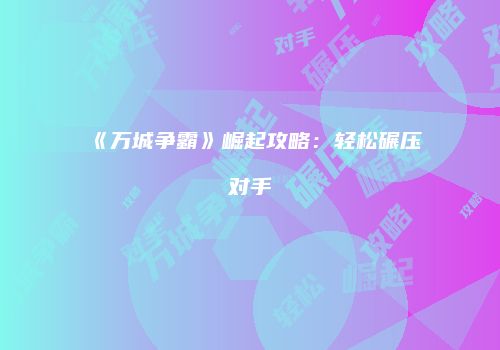 《万城争霸》崛起攻略：轻松碾压对手