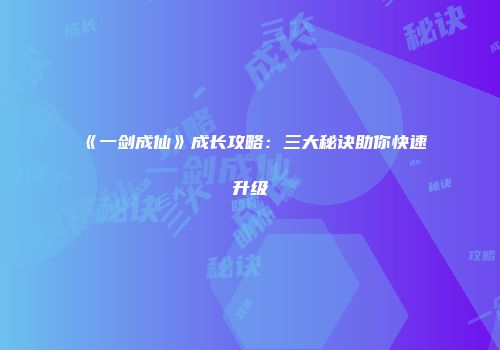 《一剑成仙》成长攻略：三大秘诀助你快速升级