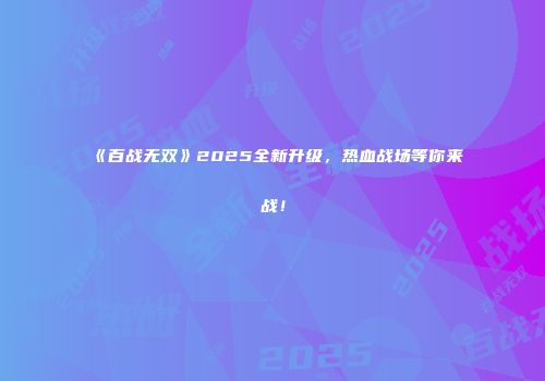 《百战无双》2025全新升级，热血战场等你来战！