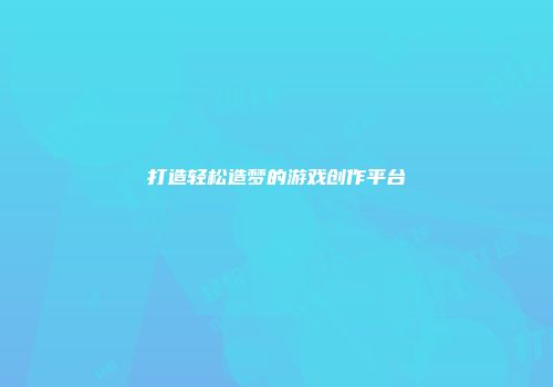 打造轻松造梦的游戏创作平台